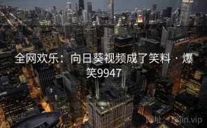 全网欢乐：向日葵视频成了笑料 · 爆笑9947