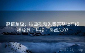 离谱至极：插曲视频免费完整版在线播放登上热搜 · 热点5107