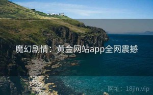 魔幻剧情：黄金网站app全网震撼