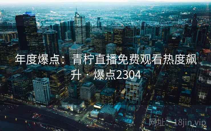 年度爆点：青柠直播免费观看热度飙升 · 爆点2304