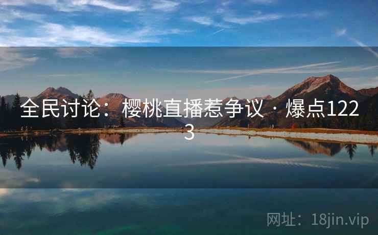 全民讨论：樱桃直播惹争议 · 爆点1223