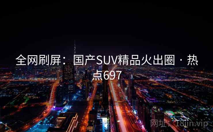 全网刷屏：国产SUV精品火出圈 · 热点697
