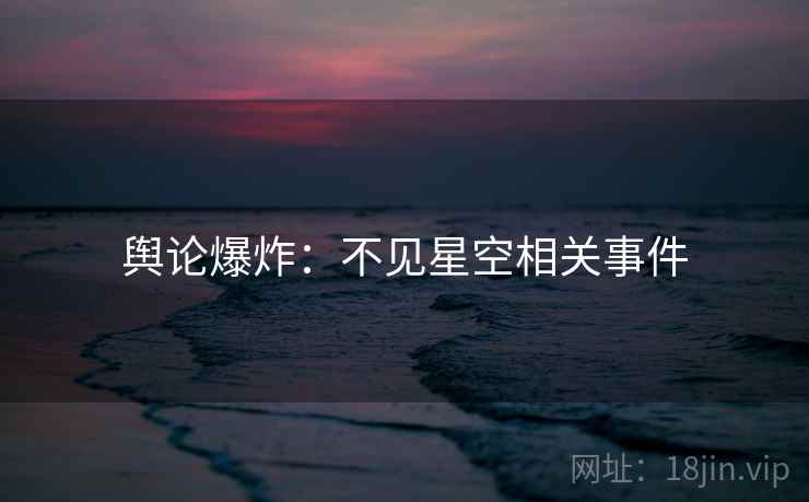 舆论爆炸:不见星空相关事件 舆论爆炸:不见星空相关事件