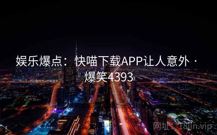 娱乐爆点：快喵下载APP让人意外 · 爆笑4393