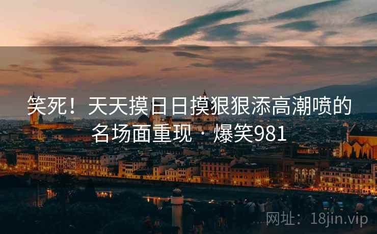 笑死!天天摸日日摸狠狠添高潮喷的名场面重现 · 爆笑981 笑死!天天摸日日摸狠狠添高潮喷的名场面重现 · 爆笑981
