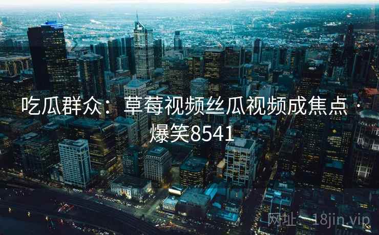 吃瓜群众:草莓视频丝瓜视频成焦点 · 爆笑8541 吃瓜群众:草莓视频丝瓜视频成焦点 · 爆笑8541