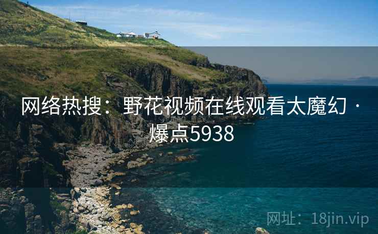 网络热搜：野花视频在线观看太魔幻 · 爆点5938