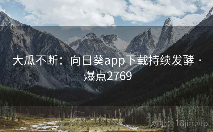 大瓜不断：向日葵app下载持续发酵 · 爆点2769