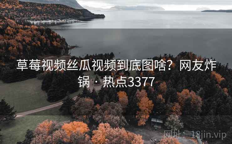 草莓视频丝瓜视频到底图啥?网友炸锅 · 热点3377 草莓视频丝瓜视频到底图啥?网友炸锅 · 热点3377