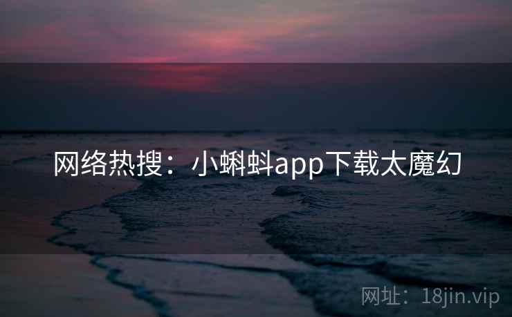 网络热搜:小蝌蚪app下载太魔幻 网络热搜:小蝌蚪app下载太魔幻