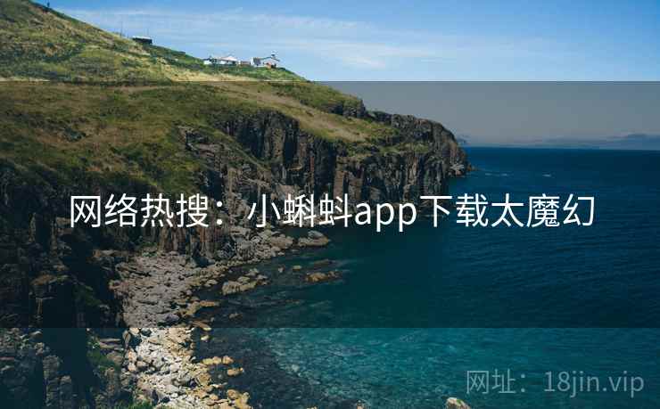 网络热搜:小蝌蚪app下载太魔幻 网络热搜:小蝌蚪app下载太魔幻