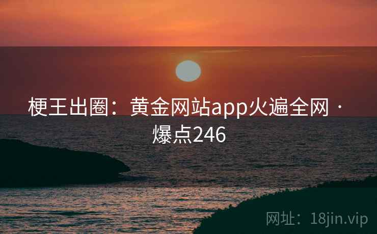 梗王出圈:黄金网站app火遍全网 · 爆点246 梗王出圈:黄金网站app火遍全网 · 爆点246