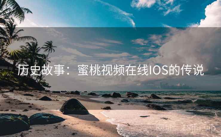历史故事:蜜桃视频在线IOS的传说 历史故事:蜜桃视频在线IOS的传说