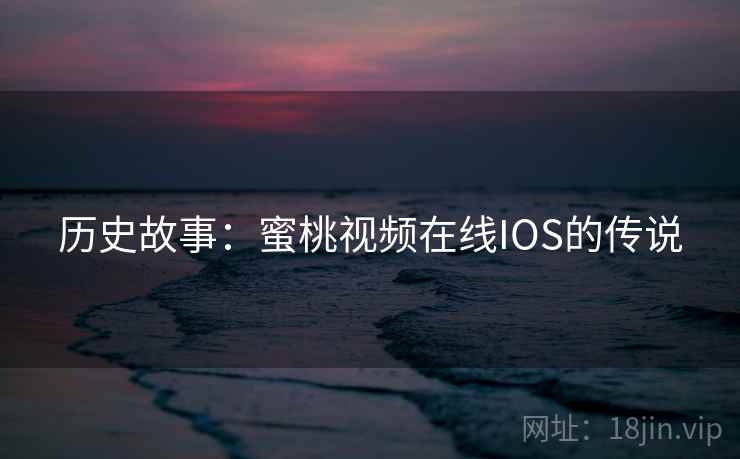 历史故事:蜜桃视频在线IOS的传说 历史故事:蜜桃视频在线IOS的传说