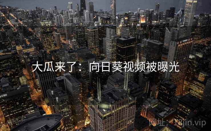 大瓜来了：向日葵视频被曝光