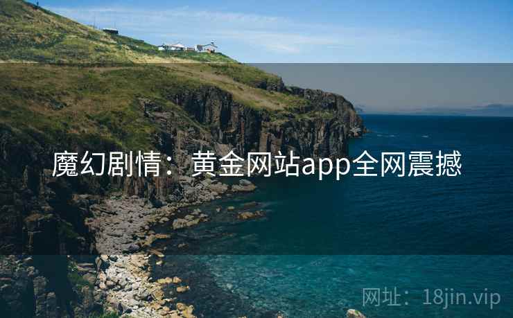 魔幻剧情：黄金网站app全网震撼