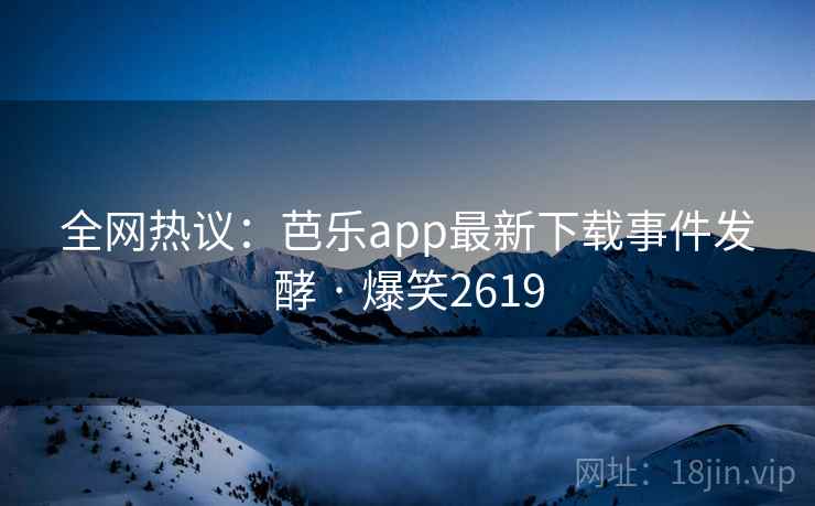 全网热议：芭乐app最新下载事件发酵 · 爆笑2619
