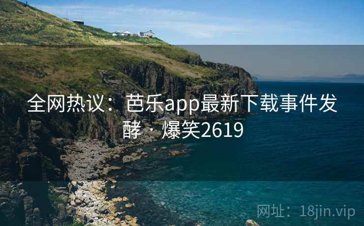 全网热议：芭乐app最新下载事件发酵 · 爆笑2619