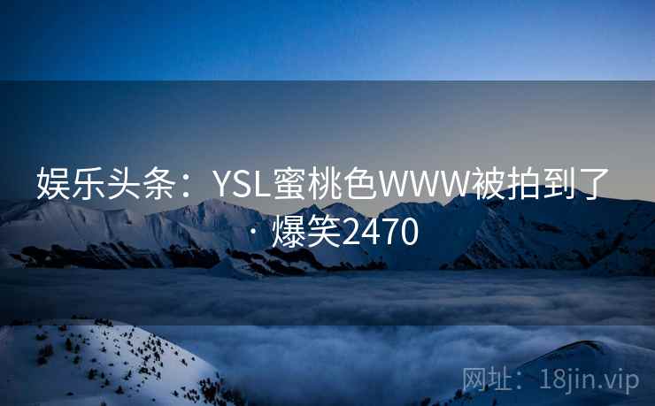 娱乐头条：YSL蜜桃色WWW被拍到了 · 爆笑2470