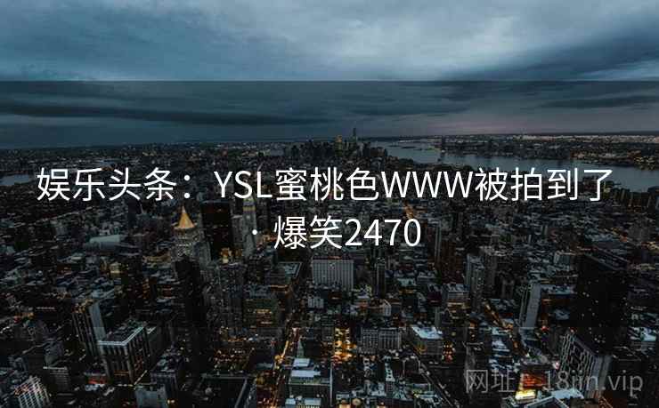 娱乐头条：YSL蜜桃色WWW被拍到了 · 爆笑2470