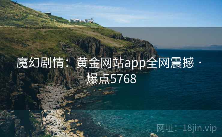 魔幻剧情：黄金网站app全网震撼 · 爆点5768