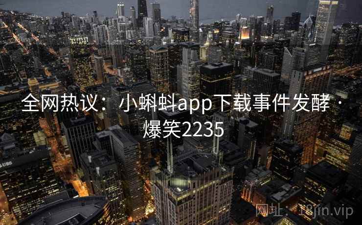 全网热议：小蝌蚪app下载事件发酵 · 爆笑2235