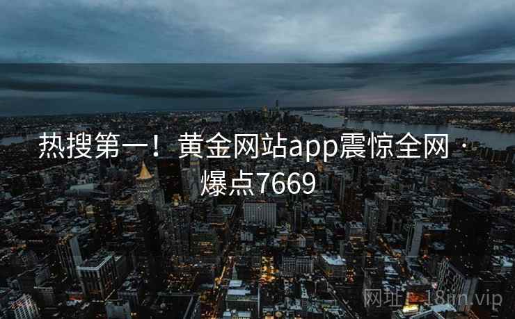 热搜第一!黄金网站app震惊全网 · 爆点7669 热搜第一!黄金网站app震惊全网 · 爆点7669