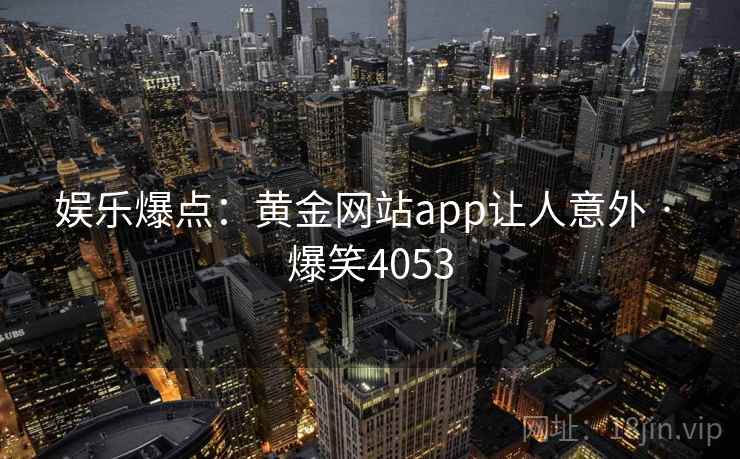 娱乐爆点:黄金网站app让人意外 · 爆笑4053 娱乐爆点:黄金网站app让人意外 · 爆笑4053