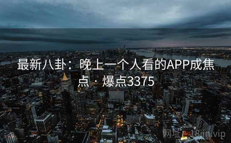 最新八卦:晚上一个人看的APP成焦点 · 爆点3375 最新八卦:晚上一个人看的APP成焦点 · 爆点3375