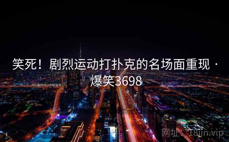 笑死！剧烈运动打扑克的名场面重现 · 爆笑3698