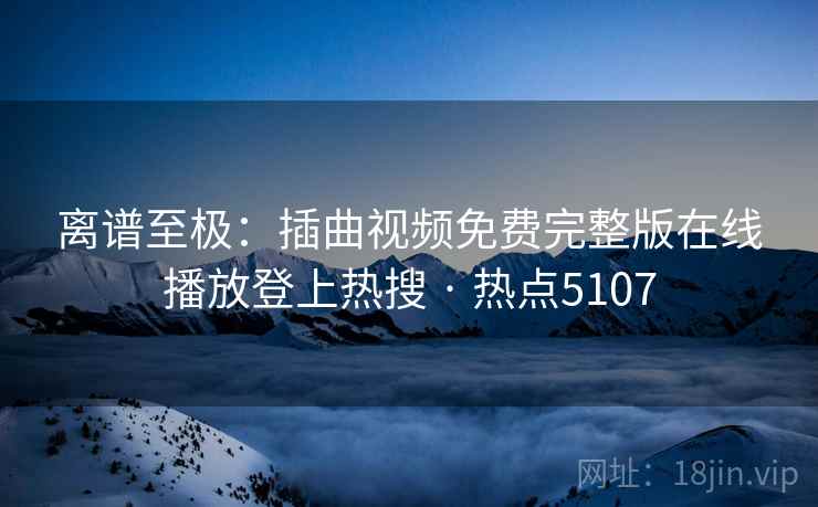 离谱至极：插曲视频免费完整版在线播放登上热搜 · 热点5107