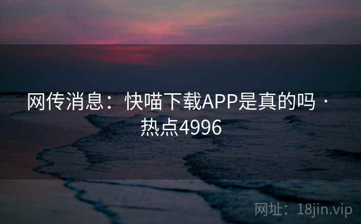 网传消息:快喵下载APP是真的吗 · 热点4996 网传消息:快喵下载APP是真的吗 · 热点4996