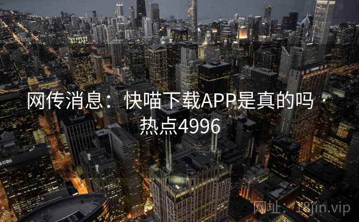网传消息:快喵下载APP是真的吗 · 热点4996 网传消息:快喵下载APP是真的吗 · 热点4996