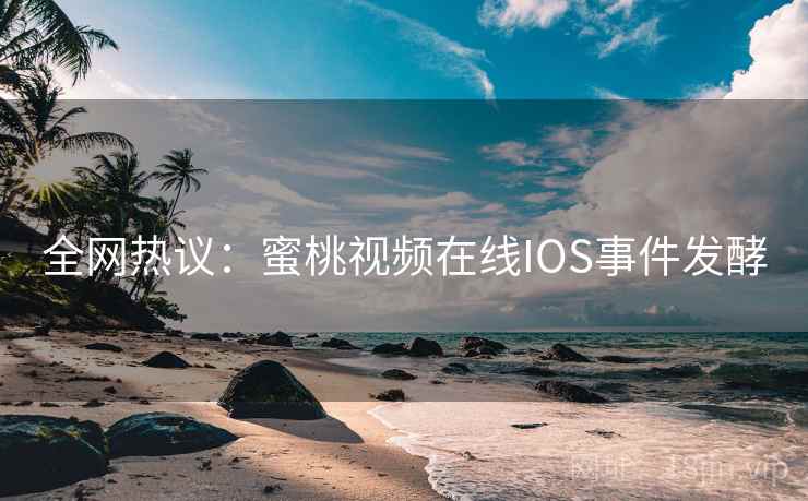 全网热议：蜜桃视频在线IOS事件发酵