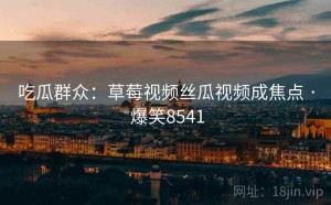 吃瓜群众：草莓视频丝瓜视频成焦点 · 爆笑8541