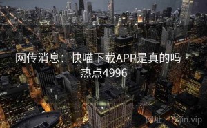 网传消息：快喵下载APP是真的吗 · 热点4996