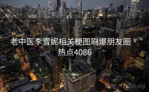 老中医李雪妮相关梗图刷爆朋友圈 · 热点4086