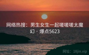 网络热搜：男生女生一起嗟嗟嗟太魔幻 · 爆点5623