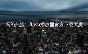 网络热搜：flash播放器官方下载太魔幻