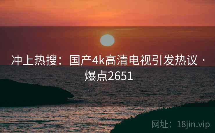 冲上热搜：国产4k高清电视引发热议 · 爆点2651
