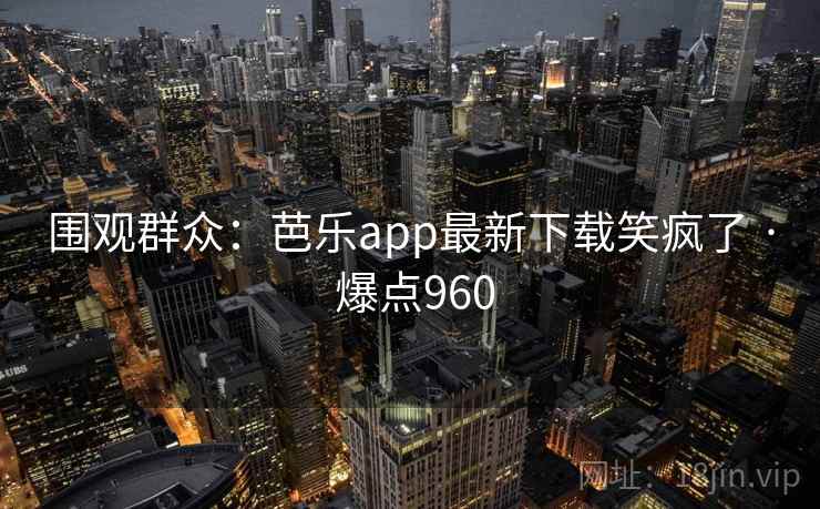 围观群众：芭乐app最新下载笑疯了 · 爆点960