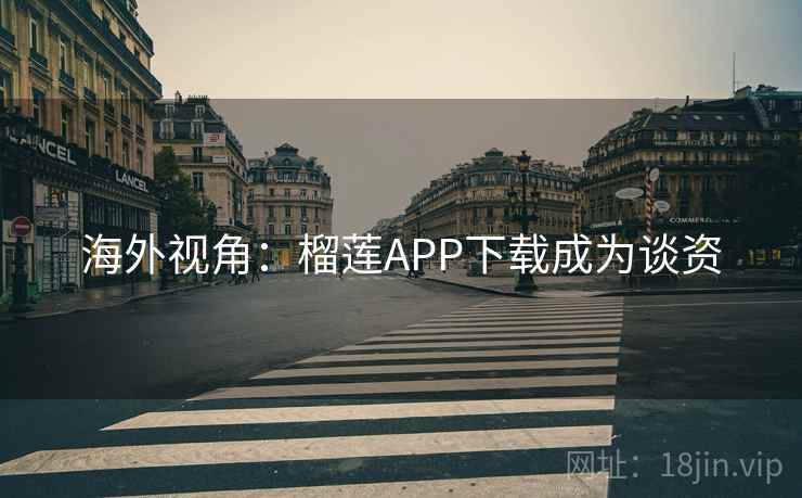 海外视角：榴莲APP下载成为谈资