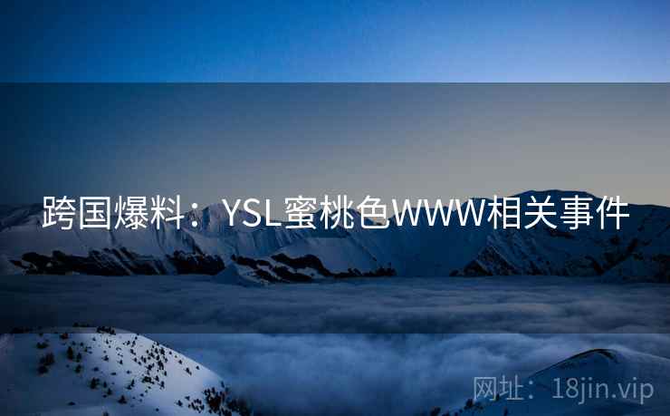 跨国爆料:YSL蜜桃色WWW相关事件 跨国爆料:YSL蜜桃色WWW相关事件