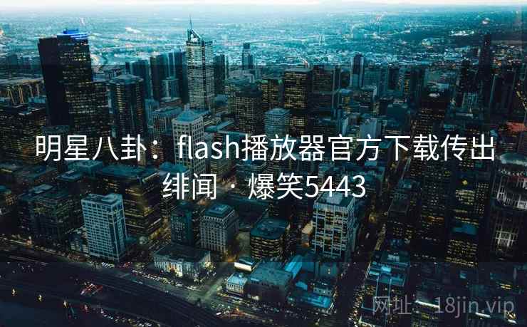 明星八卦：flash播放器官方下载传出绯闻 · 爆笑5443