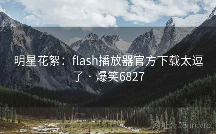 明星花絮：flash播放器官方下载太逗了 · 爆笑6827